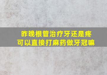 昨晚根管治疗牙还是疼可以直接打麻药做牙冠嘛