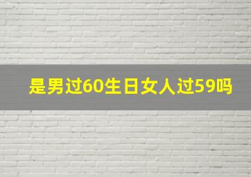 是男过60生日女人过59吗