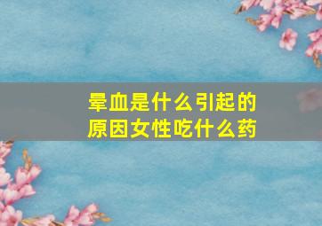 晕血是什么引起的原因女性吃什么药