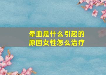 晕血是什么引起的原因女性怎么治疗