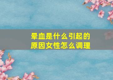 晕血是什么引起的原因女性怎么调理