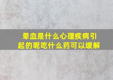 晕血是什么心理疾病引起的呢吃什么药可以缓解