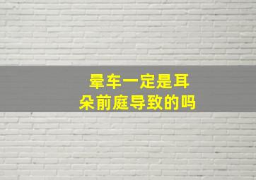 晕车一定是耳朵前庭导致的吗