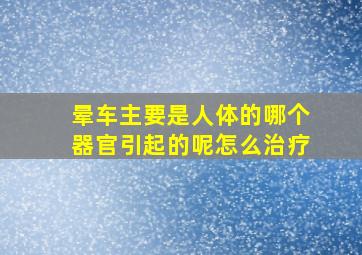 晕车主要是人体的哪个器官引起的呢怎么治疗