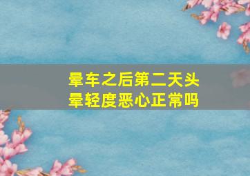 晕车之后第二天头晕轻度恶心正常吗