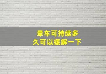 晕车可持续多久可以缓解一下