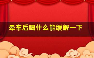 晕车后喝什么能缓解一下