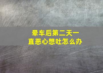 晕车后第二天一直恶心想吐怎么办