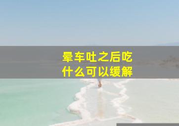 晕车吐之后吃什么可以缓解