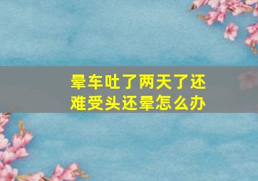 晕车吐了两天了还难受头还晕怎么办