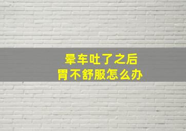 晕车吐了之后胃不舒服怎么办