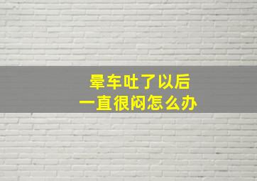 晕车吐了以后一直很闷怎么办