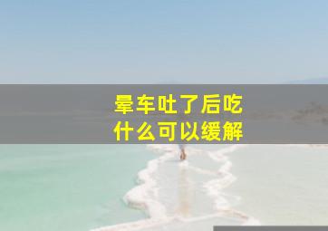 晕车吐了后吃什么可以缓解