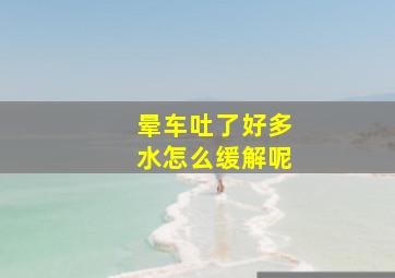 晕车吐了好多水怎么缓解呢