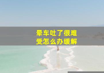 晕车吐了很难受怎么办缓解