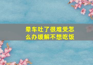 晕车吐了很难受怎么办缓解不想吃饭