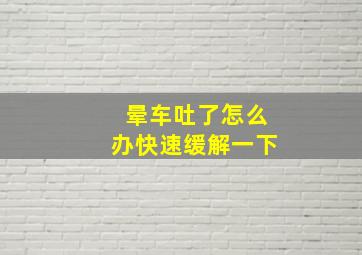 晕车吐了怎么办快速缓解一下