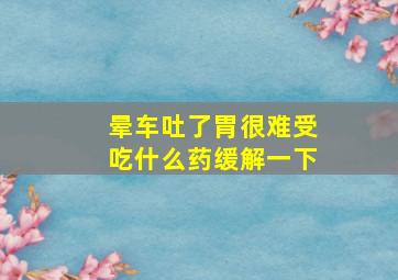 晕车吐了胃很难受吃什么药缓解一下