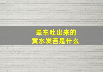 晕车吐出来的黄水发苦是什么