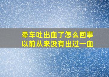 晕车吐出血了怎么回事以前从来没有出过一血