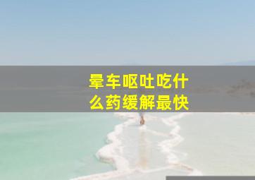 晕车呕吐吃什么药缓解最快