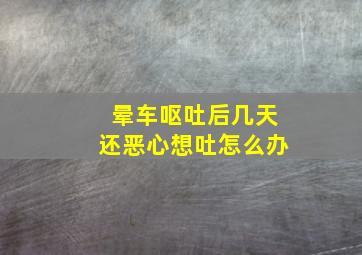 晕车呕吐后几天还恶心想吐怎么办