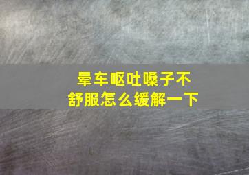 晕车呕吐嗓子不舒服怎么缓解一下