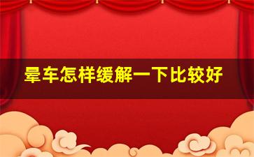 晕车怎样缓解一下比较好