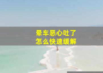 晕车恶心吐了怎么快速缓解