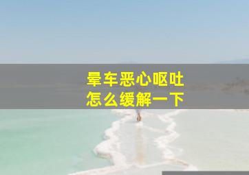 晕车恶心呕吐怎么缓解一下