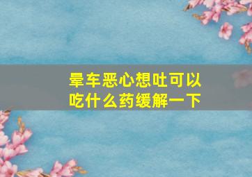 晕车恶心想吐可以吃什么药缓解一下