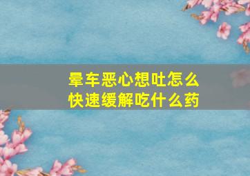 晕车恶心想吐怎么快速缓解吃什么药