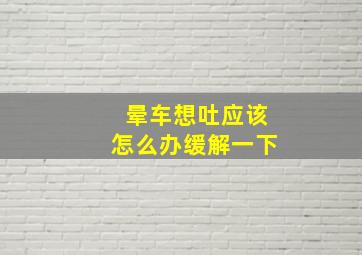 晕车想吐应该怎么办缓解一下