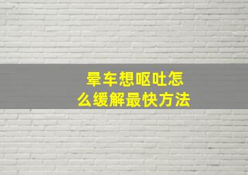 晕车想呕吐怎么缓解最快方法