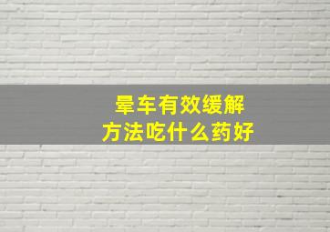 晕车有效缓解方法吃什么药好