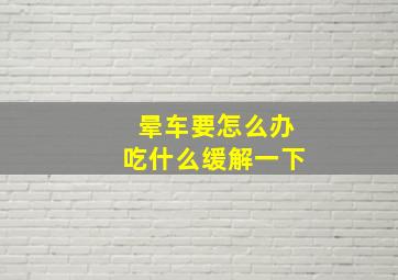 晕车要怎么办吃什么缓解一下