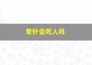 晕针会死人吗