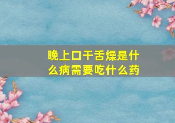 晚上口干舌燥是什么病需要吃什么药