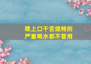 晚上口干舌燥特别严重喝水都不管用