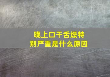 晚上口干舌燥特别严重是什么原因