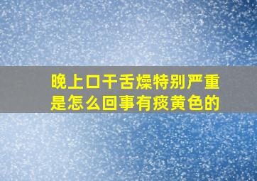 晚上口干舌燥特别严重是怎么回事有痰黄色的