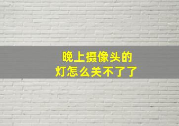 晚上摄像头的灯怎么关不了了