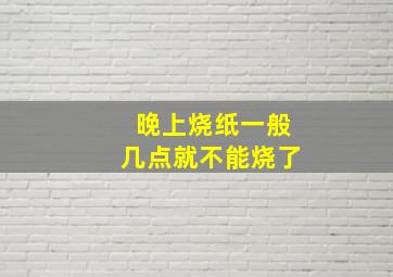 晚上烧纸一般几点就不能烧了