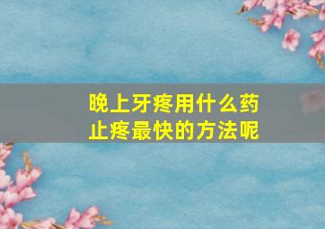 晚上牙疼用什么药止疼最快的方法呢