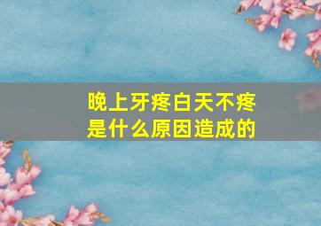 晚上牙疼白天不疼是什么原因造成的