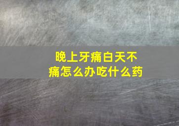 晚上牙痛白天不痛怎么办吃什么药