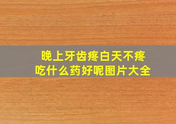 晚上牙齿疼白天不疼吃什么药好呢图片大全