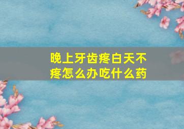 晚上牙齿疼白天不疼怎么办吃什么药