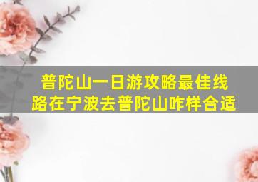 普陀山一日游攻略最佳线路在宁波去普陀山咋样合适