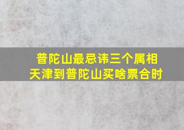 普陀山最忌讳三个属相天津到普陀山买啥票合时